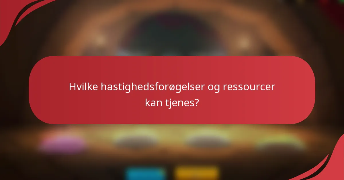 Hvilke hastighedsforøgelser og ressourcer kan tjenes?